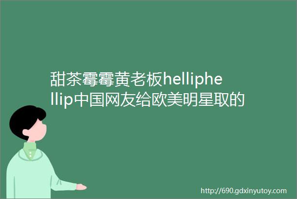 甜茶霉霉黄老板helliphellip中国网友给欧美明星取的外号连本尊都表示服气