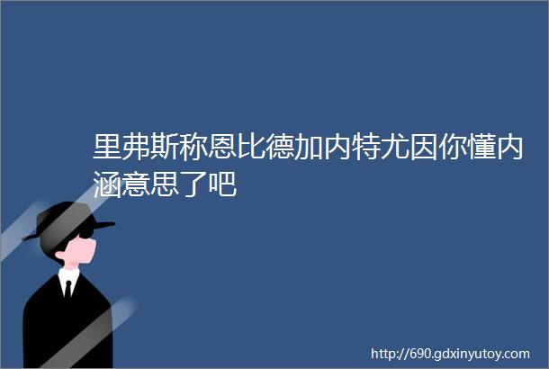 里弗斯称恩比德加内特尤因你懂内涵意思了吧