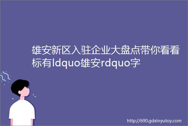 雄安新区入驻企业大盘点带你看看标有ldquo雄安rdquo字眼的企业有哪些