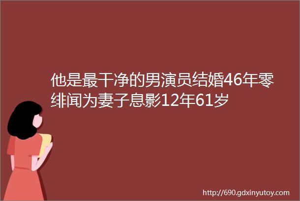 他是最干净的男演员结婚46年零绯闻为妻子息影12年61岁