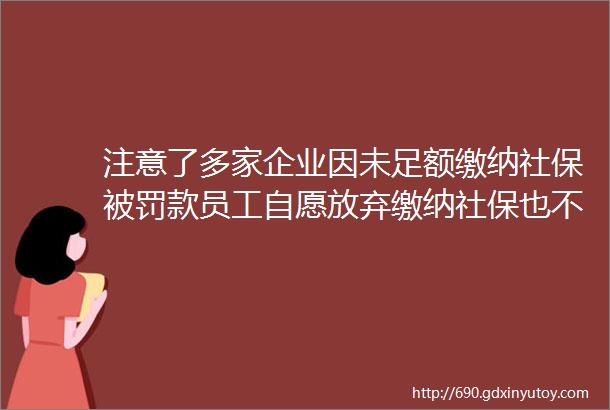 注意了多家企业因未足额缴纳社保被罚款员工自愿放弃缴纳社保也不可以