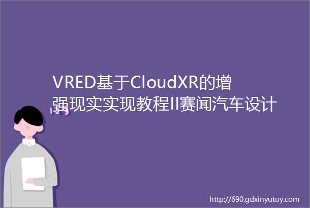 VRED基于CloudXR的增强现实实现教程II赛闻汽车设计分享