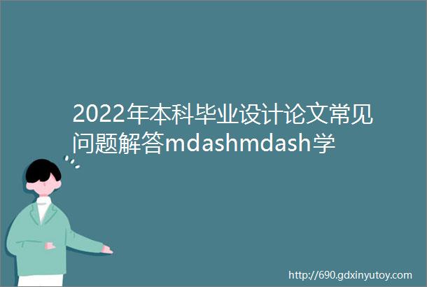 2022年本科毕业设计论文常见问题解答mdashmdash学生篇